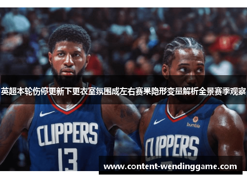 英超本轮伤停更新下更衣室氛围成左右赛果隐形变量解析全景赛季观察 英超本轮伤停更新下更衣室氛围成左右赛果隐形变量解析全景赛季观察