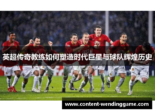 英超传奇教练如何塑造时代巨星与球队辉煌历史