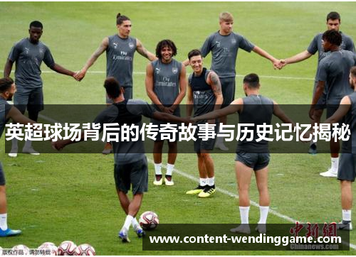 英超球场背后的传奇故事与历史记忆揭秘 英超球场背后的传奇故事与历史记忆揭秘
