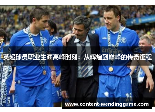 英超球员职业生涯高峰时刻:从辉煌到巅峰的传奇征程 英超球员职业生涯高峰时刻:从辉煌到巅峰的传奇征程