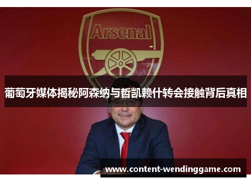 葡萄牙媒体揭秘阿森纳与哲凯赖什转会接触背后真相