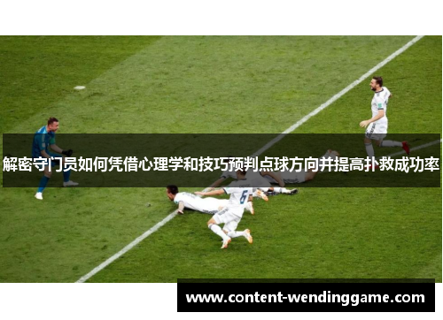 解密守门员如何凭借心理学和技巧预判点球方向并提高扑救成功率