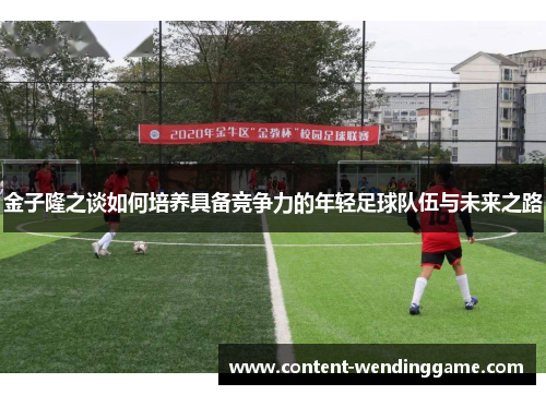 金子隆之谈如何培养具备竞争力的年轻足球队伍与未来之路