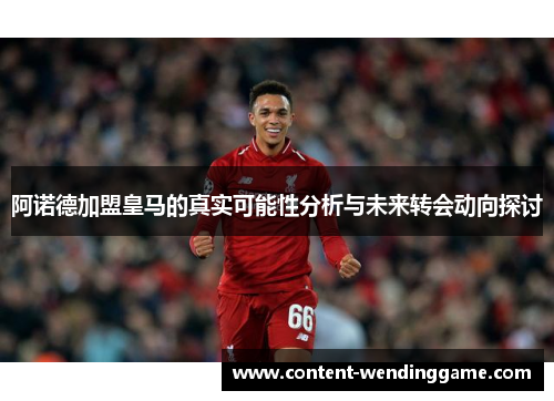 阿诺德加盟皇马的真实可能性分析与未来转会动向探讨